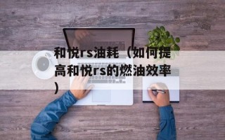 和悦rs油耗（如何提高和悦rs的燃油效率）