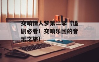 交响情人梦第二季（追剧必看！交响乐团的音乐之旅）
