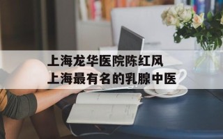 上海龙华医院陈红风 上海最有名的乳腺中医