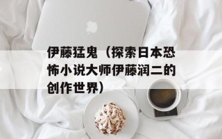 伊藤猛鬼（探索日本恐怖小说大师伊藤润二的创作世界）