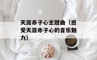 天涯赤子心主题曲（感受天涯赤子心的音乐魅力）