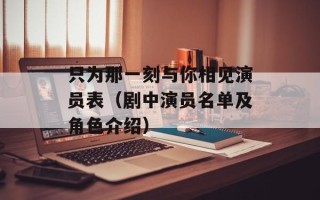 只为那一刻与你相见演员表（剧中演员名单及角色介绍）