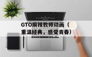 GTO麻辣教师动画（重温经典，感受青春）