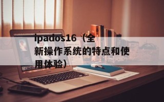 ipados16（全新操作系统的特点和使用体验）
