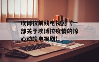 埃博拉前线电视剧（一部关于埃博拉疫情的惊心动魄电视剧）