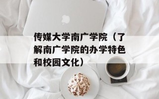 传媒大学南广学院（了解南广学院的办学特色和校园文化）