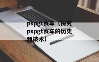 pspgt赛车（探究pspgt赛车的历史和技术）