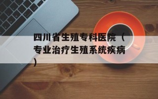 四川省生殖专科医院（专业治疗生殖系统疾病）