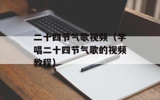 二十四节气歌视频（学唱二十四节气歌的视频教程）