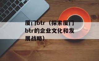 厦门btr（探索厦门btr的企业文化和发展战略）