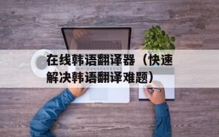 在线韩语翻译器（快速解决韩语翻译难题）