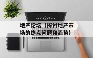 地产论坛（探讨地产市场的热点问题和趋势）