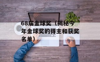 68届金球奖（揭秘今年金球奖的得主和获奖名单）