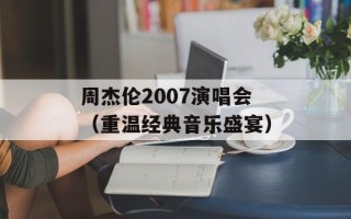 周杰伦2007演唱会（重温经典音乐盛宴）