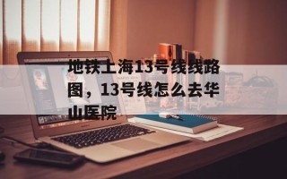 地铁上海13号线线路图，13号线怎么去华山医院