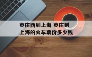 枣庄西到上海 枣庄到上海的火车票价多少钱