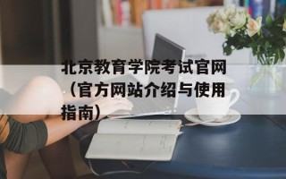北京教育学院考试官网（官方网站介绍与使用指南）