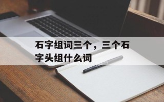 石字组词三个，三个石字头组什么词