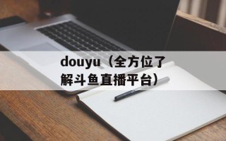 douyu（全方位了解斗鱼直播平台）