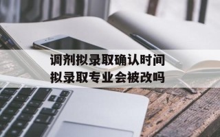 调剂拟录取确认时间 拟录取专业会被改吗