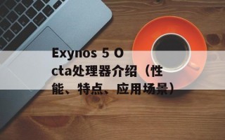 Exynos 5 Octa处理器介绍（性能、特点、应用场景）