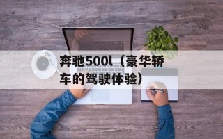 奔驰500l（豪华轿车的驾驶体验）