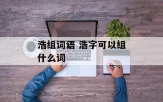 浩组词语 浩字可以组什么词