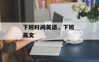 下班时间英语，下班 英文