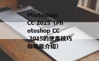 Photoshop CC 2015（Photoshop CC 2015的使用技巧和功能介绍）