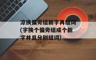 凉换偏旁组新字再组词(字换个偏旁组成个新字并且分别组词)