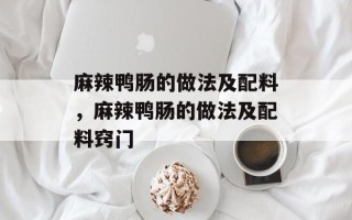 麻辣鸭肠的做法及配料，麻辣鸭肠的做法及配料窍门