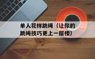 单人花样跳绳（让你的跳绳技巧更上一层楼）