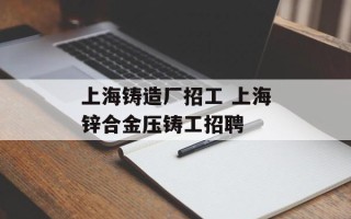 上海铸造厂招工 上海锌合金压铸工招聘