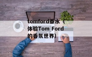 tomford香水（体验Tom Ford的香氛世界）