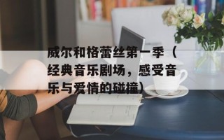 威尔和格蕾丝第一季（经典音乐剧场，感受音乐与爱情的碰撞）