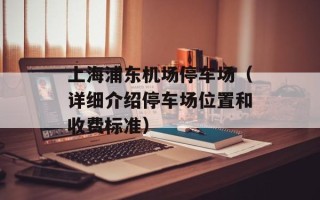 上海浦东机场停车场（详细介绍停车场位置和收费标准）