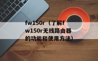 fw150r（了解fw150r无线路由器的功能和使用方法）