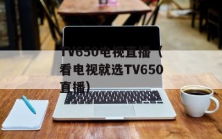 TV650电视直播（看电视就选TV650直播）