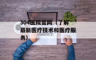 304医院官网（了解最新医疗技术和医疗服务）