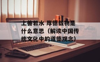 上善若水 厚德载物是什么意思（解读中国传统文化中的道德观念）