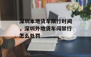 深圳本地货车限行时间，深圳外地货车闯禁行怎么处罚