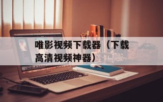 唯影视频下载器（下载高清视频神器）