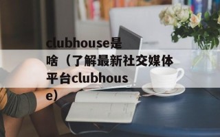 clubhouse是啥（了解最新社交媒体平台clubhouse）