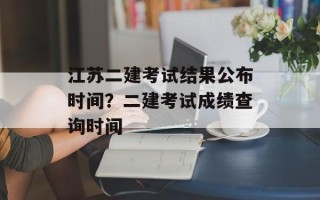 江苏二建考试结果公布时间？二建考试成绩查询时间