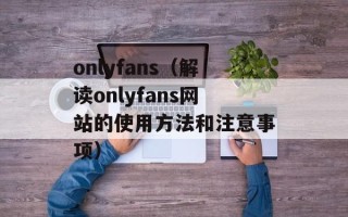 onlyfans（解读onlyfans网站的使用方法和注意事项）