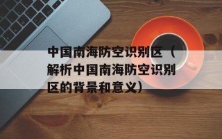中国南海防空识别区（解析中国南海防空识别区的背景和意义）