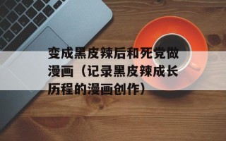变成黑皮辣后和死党做漫画（记录黑皮辣成长历程的漫画创作）