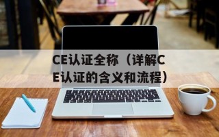 CE认证全称（详解CE认证的含义和流程）