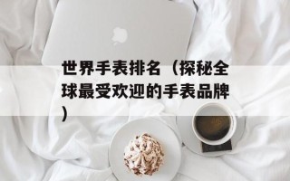 世界手表排名（探秘全球最受欢迎的手表品牌）