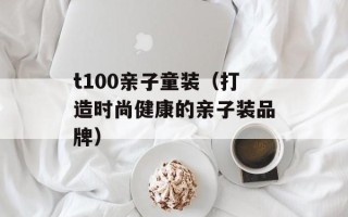 t100亲子童装（打造时尚健康的亲子装品牌）